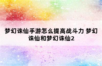 梦幻诛仙手游怎么提高战斗力 梦幻诛仙和梦幻诛仙2